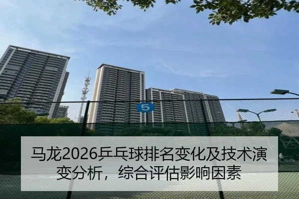 马龙2026乒乓球排名变化及技术演变分析，综合评估影响因素