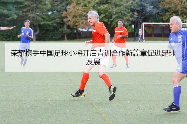 荣耀携手中国足球小将开启青训合作新篇章促进足球发展