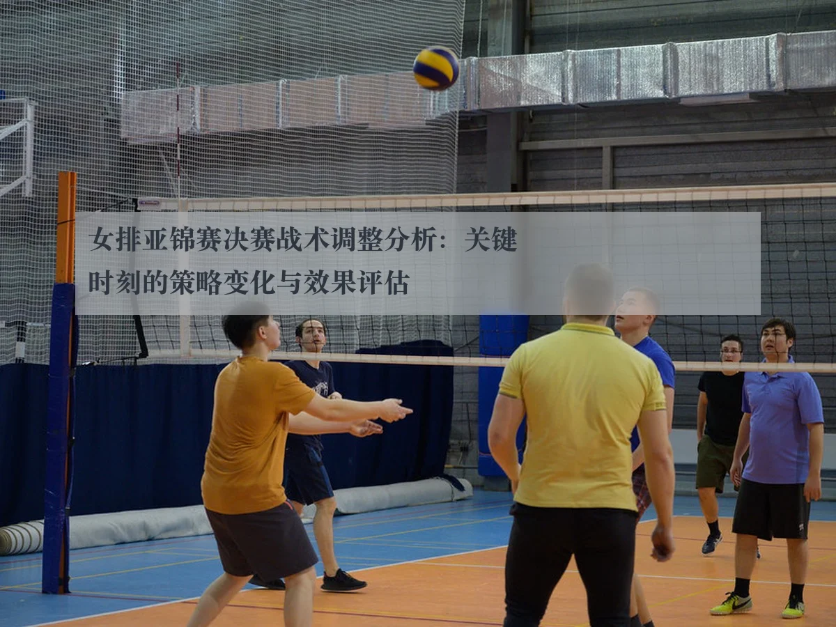 女排亚锦赛决赛战术调整分析：关键时刻的策略变化与效果评估